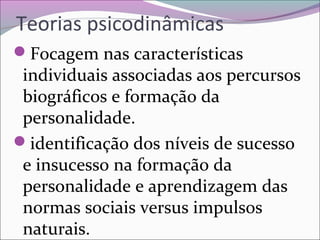 Teorias psicodinâmicas
Focagem nas características
individuais associadas aos percursos
biográficos e formação da
personalidade.
identificação dos níveis de sucesso
e insucesso na formação da
personalidade e aprendizagem das
normas sociais versus impulsos
naturais.
 