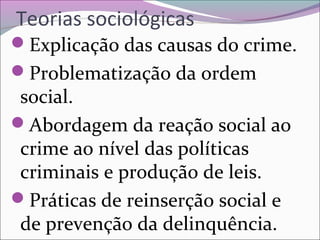Teorias sociológicas
Explicação das causas do crime.
Problematização da ordem
social.
Abordagem da reação social ao
crime ao nível das políticas
criminais e produção de leis.
Práticas de reinserção social e
de prevenção da delinquência.
 