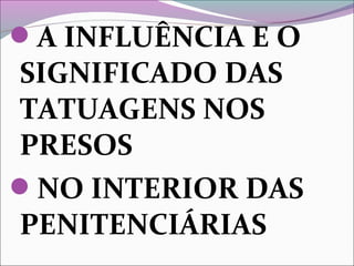 A INFLUÊNCIA E O
SIGNIFICADO DAS
TATUAGENS NOS
PRESOS
NO INTERIOR DAS
PENITENCIÁRIAS
 