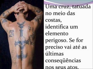 Uma cruz, tatuada
no meio das
costas,
identifica um
elemento
perigoso. Se for
preciso vai até as
últimas
conseqüências
nos seus atos.
 