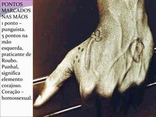 PONTOS
MARCADOS
NAS MÃOS
1 ponto –
punguista.
5 pontos na
mão
esquerda,
praticante de
Roubo.
Punhal,
significa
elemento
corajoso.
Coração –
homossexual.
 