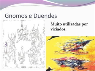 Gnomos e Duendes
Muito utilizadas por
viciados.
 