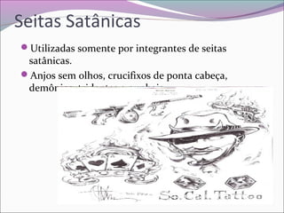 Seitas Satânicas
Utilizadas somente por integrantes de seitas
satânicas.
Anjos sem olhos, crucifixos de ponta cabeça,
demônios, tridentes e punhais.
 