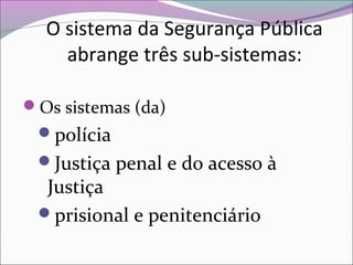 O sistema da Segurança Pública
abrange três sub-sistemas:
Os sistemas (da)
polícia
Justiça penal e do acesso à
Justiça
prisional e penitenciário
 