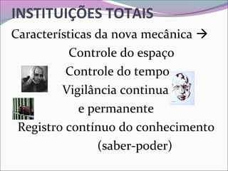 INSTITUIÇÕES TOTAIS
Características da nova mecânica 
                  Controle do espaço
                 Controle do tempo
                Vigilância continua 
                     e permanente
  Registro contínuo do conhecimento 
                           (saber-poder)
 