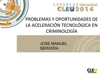 PROBLEMAS Y OPORTUNIDADES DE
LA ACELERACIÓN TECNOLÓGICA EN
CRIMINOLOGÍA
JOSE MANUEL
SERVERA
 