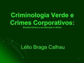 1
Criminologia Verde e
Crimes Corporativos:
Desafios teóricos e sua aplicação no Brasil
Lélio Braga Calhau
 