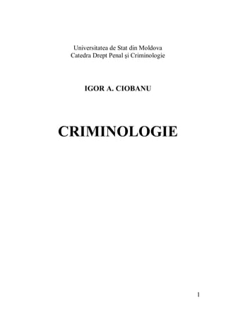 1 
Universitatea de Stat din Moldova 
Catedra Drept Penal şi Criminologie 
IGOR A. CIOBANU 
CRIMINOLOGIE 
 