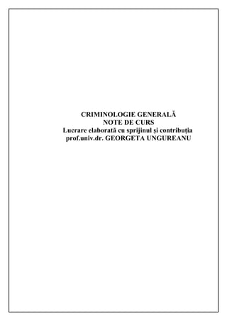 CRIMINOLOGIE GENERALĂ
NOTE DE CURS
Lucrare elaborată cu sprijinul şi contribuţia
prof.univ.dr. GEORGETA UNGUREANU
 