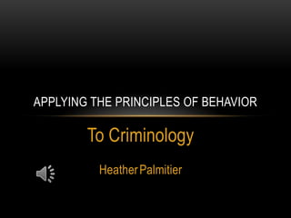 APPLYING THE PRINCIPLES OF BEHAVIOR

        To Criminology
          Heather Palmitier
 