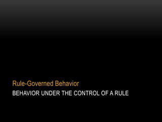 Rule-Governed Behavior
BEHAVIOR UNDER THE CONTROL OF A RULE
 