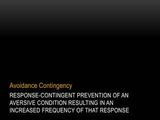 Avoidance Contingency
RESPONSE-CONTINGENT PREVENTION OF AN
AVERSIVE CONDITION RESULTING IN AN
INCREASED FREQUENCY OF THAT ...