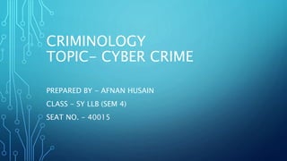 CRIMINOLOGY
TOPIC- CYBER CRIME
PREPARED BY - AFNAN HUSAIN
CLASS - SY LLB (SEM 4)
SEAT NO. - 40015
 