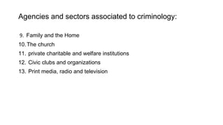Agencies and sectors associated to criminology:
9. Family and the Home
10.The church
11. private charitable and welfare institutions
12. Civic clubs and organizations
13. Print media, radio and television
 
