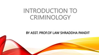 BY ASST. PROF.OF LAW SHRADDHA PANDIT
INTRODUCTION TO
CRIMINOLOGY
 