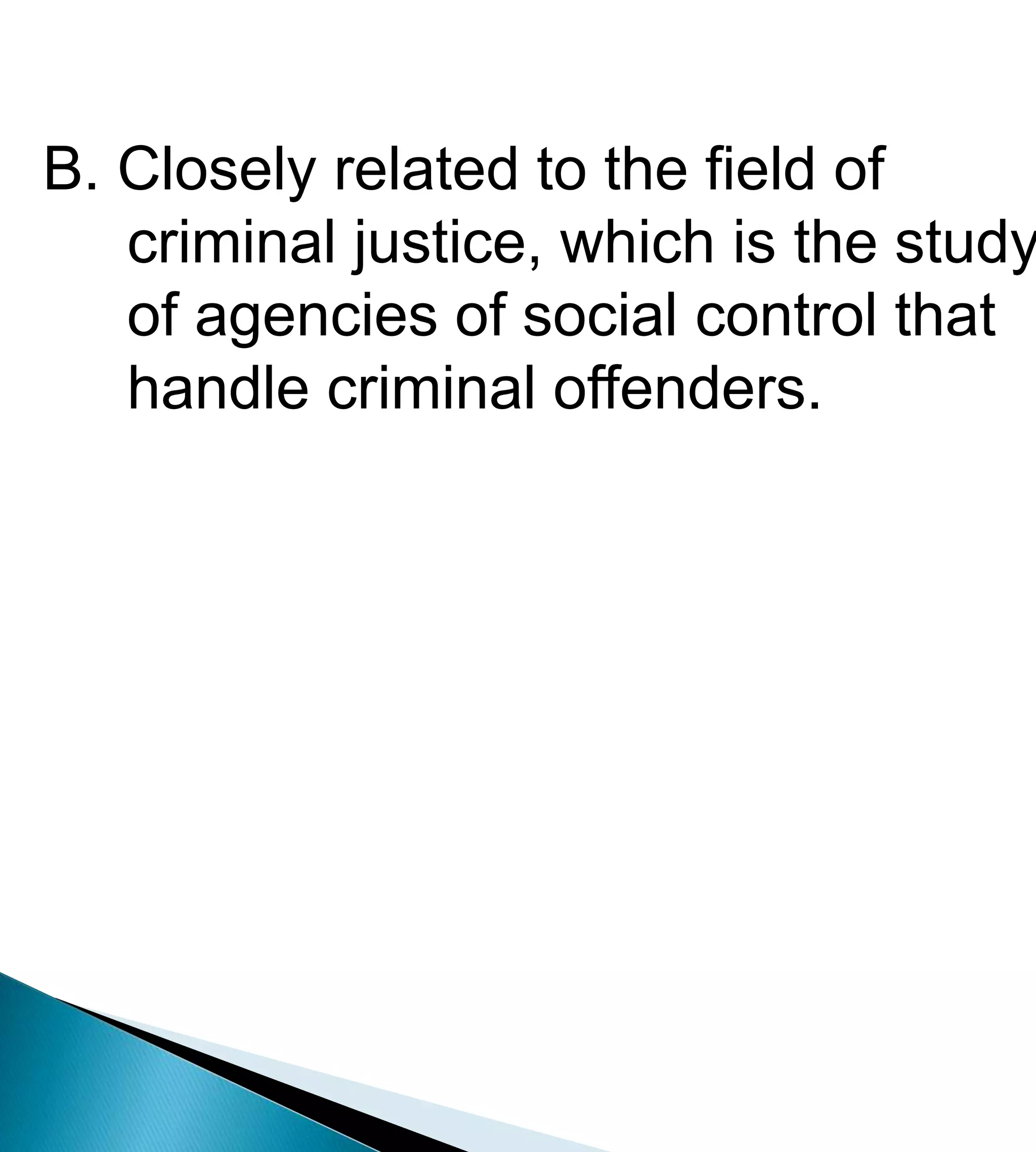 What is Criminology?B. Closely related to the field of        criminal justice, which is the study        of agencies of social control that        handle criminal offenders.