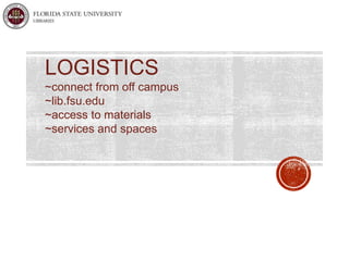 LOGISTICS 
~connect from off campus 
~lib.fsu.edu 
~access to materials 
~services and spaces 
 