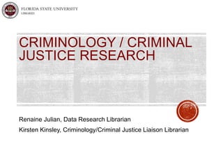 CRIMINOLOGY / CRIMINAL 
JUSTICE RESEARCH 
Renaine Julian, Data Research Librarian 
Kirsten Kinsley, Criminology/Criminal Justice Liaison Librarian 
 
