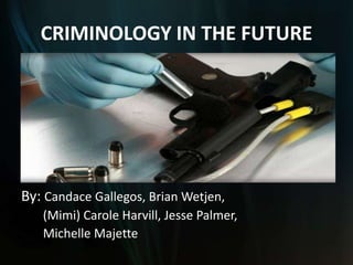 CRIMINOLOGY IN THE FUTURE
By: Candace Gallegos, Brian Wetjen,
(Mimi) Carole Harvill, Jesse Palmer,
Michelle Majette
 