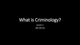 What is Criminology?
Lesson 1
ADJ 201-63
 