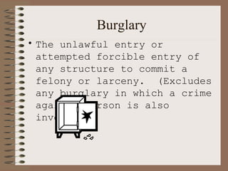 Burglary The unlawful entry or attempted forcible entry of any structure to commit a felony or larceny.  (Excludes any burglary in which a crime against person is also involved.) 