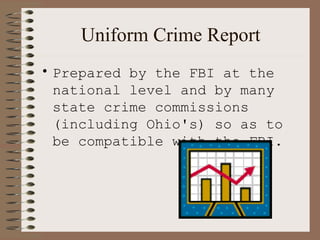 Uniform Crime Report Prepared by the FBI at the national level and by many state crime commissions (including Ohio's) so as to be compatible with the FBI. 