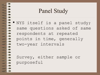 Panel Study NYS itself is a panel study; same questions asked of same respondents at repeated points in time, generally two-year intervals Survey, either sample or purposeful 