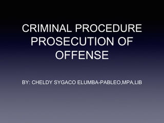 CRIMINAL PROCEDURE
PROSECUTION OF
OFFENSE
BY: CHELDY SYGACO ELUMBA-PABLEO,MPA,LlB
 