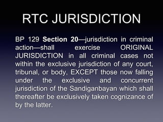 BP 129 Section 20—jurisdiction in criminal
action—shall exercise ORIGINAL
JURISDICTION in all criminal cases not
within the exclusive jurisdiction of any court,
tribunal, or body, EXCEPT those now falling
under the exclusive and concurrent
jurisdiction of the Sandiganbayan which shall
thereafter be exclusively taken cognizance of
by the latter.
RTC JURISDICTION
 