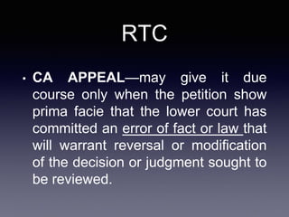 RTC
• CA APPEAL—may give it due
course only when the petition show
prima facie that the lower court has
committed an error of fact or law that
will warrant reversal or modification
of the decision or judgment sought to
be reviewed.
 