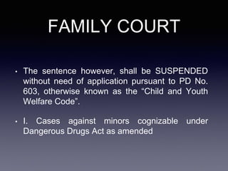 FAMILY COURT
• The sentence however, shall be SUSPENDED
without need of application pursuant to PD No.
603, otherwise known as the “Child and Youth
Welfare Code”.
• I. Cases against minors cognizable under
Dangerous Drugs Act as amended
 