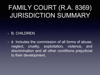FAMILY COURT (R.A. 8369)
JURISDICTION SUMMARY
• B. CHILDREN
• à Includes the commission of all forms of abuse,
neglect, cruelty, exploitation, violence, and
discrimination and all other conditions prejudicial
to their development.
 