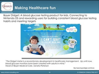 Making Healthcare fun  ,[object Object],“  “ The Didget meter is a revolutionary development in healthcare management.  Up until now, blood glucose monitors have been created with adults in mind.”  Head of Bayer Medical Care, Sandra Peterson  http://www.bayerdidget.com/Home 