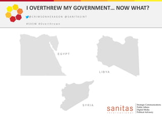 I OVERTHREW MY GOVERNMENT… NOW WHAT?
 @ C R I M S O N H E X A G O N @ S A N I TA S I N T

#SXSW #Overthrown




                         EGYPT




                                                       L I B YA




                                               SYRIA
 