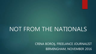 NOT FROM THE NATIONALS
CRINA BOROŞ, FREELANCE JOURNALIST
BIRMINGHAM, NOVEMBER 2016
 