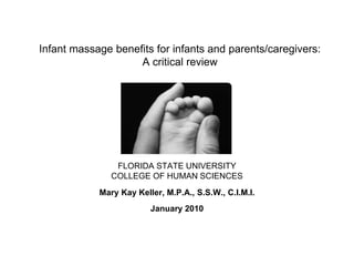Infant massage benefits for infants and parents/caregivers:
A critical review
FLORIDA STATE UNIVERSITY
COLLEGE OF HUMAN SCIENCES
Mary Kay Keller, M.P.A., S.S.W., C.I.M.I.
January 2010
 