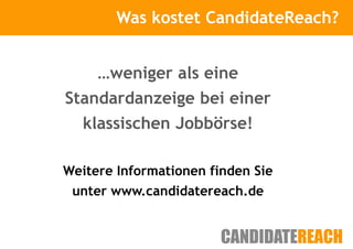Was kostet CandidateReach?
        Kurze Vorstellung



     …weniger als eine
Standardanzeige bei einer
   klassischen Jobbörse!

Weitere Informationen finden Sie
 unter www.candidatereach.de
 