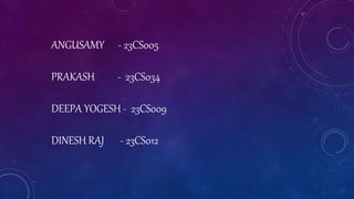 ANGUSAMY - 23CS005
PRAKASH - 23CS034
DEEPA YOGESH - 23CS009
DINESH RAJ - 23CS012
 