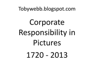 Tobywebb.blogspot.com

   Corporate
Responsibility in
    Pictures
  1720 - 2013
 