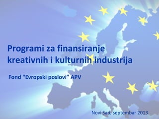 Fond “Evropski poslovi” APV
Programi za finansiranje
kreativnih i kulturnih industrija
Novi Sad, septembar 2013.
 