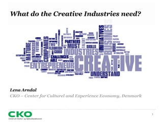 1
What do the Creative Industries need?
Lena Arndal
CKO – Center for Culturel and Experience Economy, Denmark
 