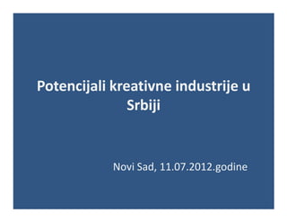 Potencijali kreativne industrije u
               Srbiji


            Novi Sad, 11.07.2012.godine
 