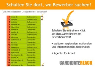 Schalten Sie Kurze Vorstellung
                dort, wo Bewerber suchen!
Die 20 beliebtesten Jobportale bei Bewerbern




                                               Schalten Sie mit einem Klick
                                               bei den Marktführern im
                                               Bewerberurteil!

                                               + weiteren regionalen, nationalen
                                               und internationalen Jobportalen

                                               + Agentur für Arbeit
 