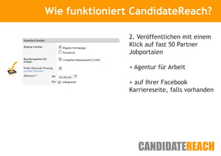 Wie funktioniert CandidateReach?
      Kurze Vorstellung


                2. Veröffentlichen mit einem
                Klick auf fast 50 Partner
                Jobportalen

                + Agentur für Arbeit

                + auf Ihrer Facebook
                Karriereseite, falls vorhanden
 