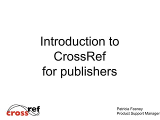 Introduction to
CrossRef
for publishers
Patricia Feeney
Product Support Manager
 