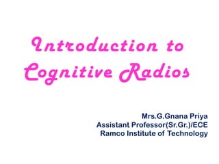 Mrs.G.Gnana Priya
Assistant Professor(Sr.Gr.)/ECE
Ramco Institute of Technology
Introduction to
Cognitive Radios
 