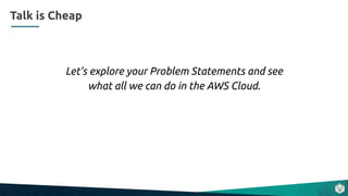 Let’s explore your Problem Statements and see
what all we can do in the AWS Cloud.
Talk is Cheap
 