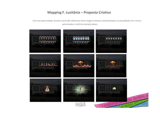 Mapping F. Lusitânia – Proposta Criativa
Com essa oportunidade, durante a procissão exibiremos várias imagens artísticas contextualizadas na sazonalidade com a marca
patrocinadora, conforme exemplo abaixo:
 