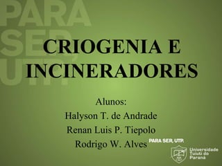 CRIOGENIA E
INCINERADORES
Alunos:
Halyson T. de Andrade
Renan Luis P. Tiepolo
Rodrigo W. Alves
 