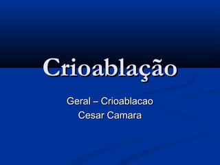 Crioablação
Geral – Crioablacao
Cesar Camara

 